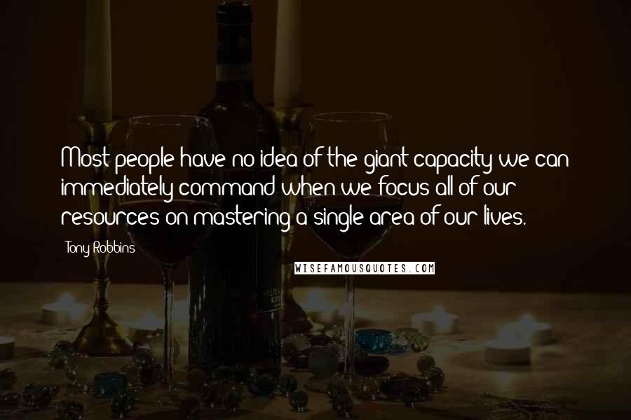 Tony Robbins Quotes: Most people have no idea of the giant capacity we can immediately command when we focus all of our resources on mastering a single area of our lives.