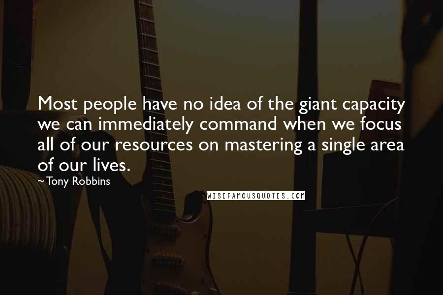 Tony Robbins Quotes: Most people have no idea of the giant capacity we can immediately command when we focus all of our resources on mastering a single area of our lives.