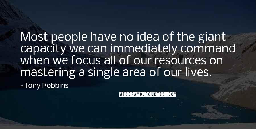 Tony Robbins Quotes: Most people have no idea of the giant capacity we can immediately command when we focus all of our resources on mastering a single area of our lives.