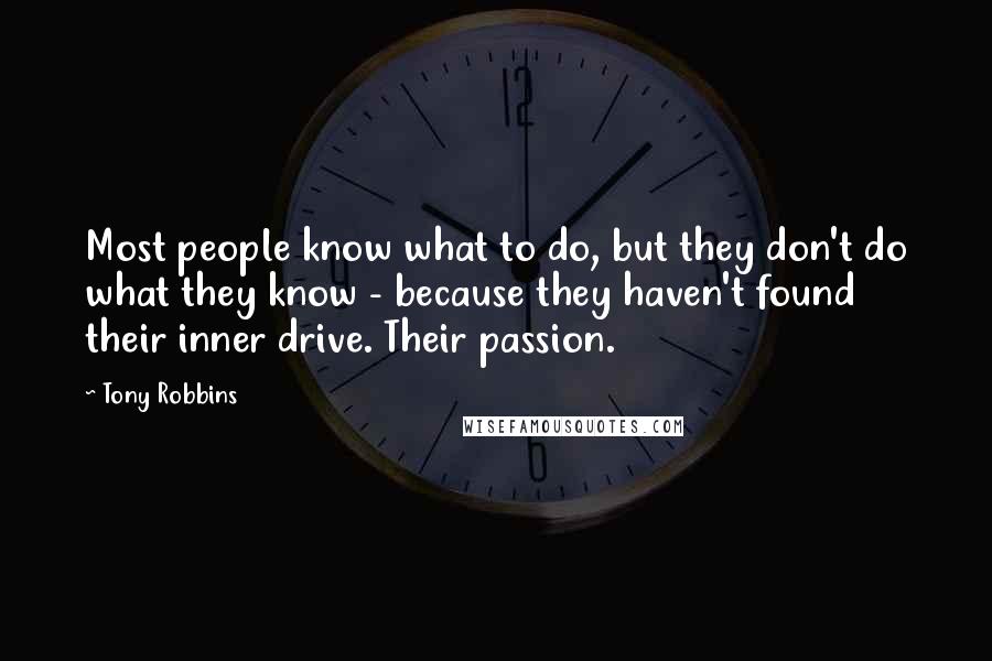 Tony Robbins Quotes: Most people know what to do, but they don't do what they know - because they haven't found their inner drive. Their passion.