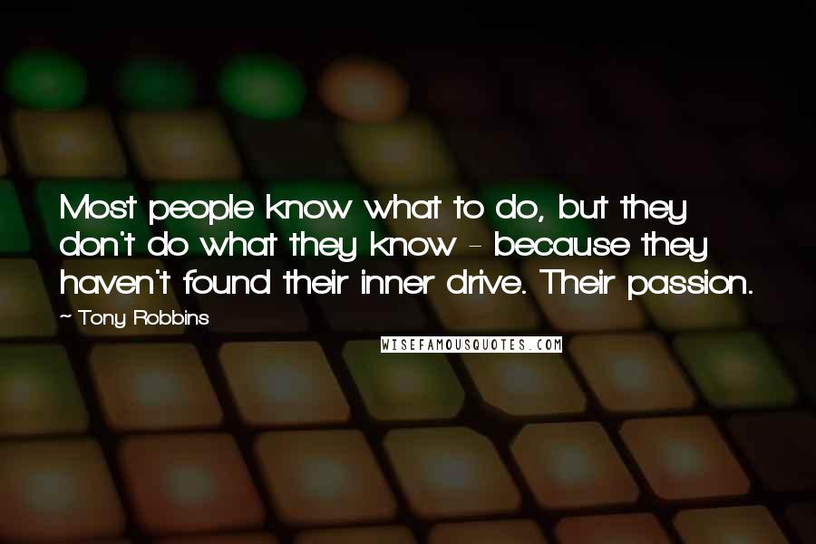 Tony Robbins Quotes: Most people know what to do, but they don't do what they know - because they haven't found their inner drive. Their passion.