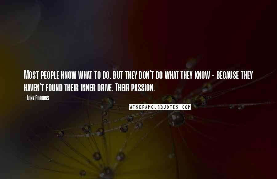 Tony Robbins Quotes: Most people know what to do, but they don't do what they know - because they haven't found their inner drive. Their passion.