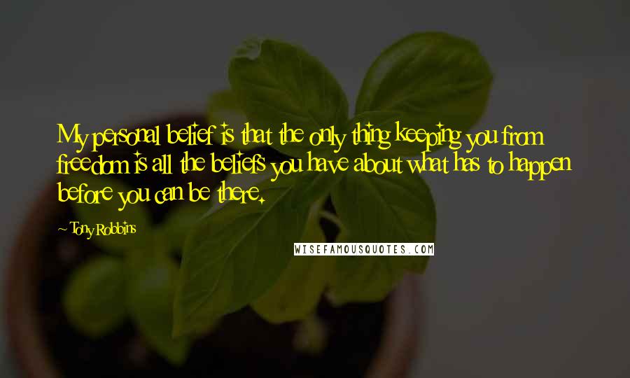 Tony Robbins Quotes: My personal belief is that the only thing keeping you from freedom is all the beliefs you have about what has to happen before you can be there.