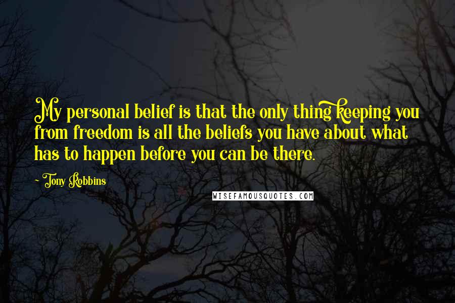 Tony Robbins Quotes: My personal belief is that the only thing keeping you from freedom is all the beliefs you have about what has to happen before you can be there.