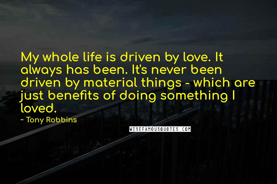 Tony Robbins Quotes: My whole life is driven by love. It always has been. It's never been driven by material things - which are just benefits of doing something I loved.