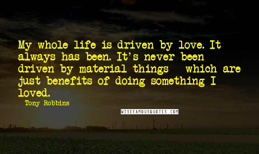 Tony Robbins Quotes: My whole life is driven by love. It always has been. It's never been driven by material things - which are just benefits of doing something I loved.