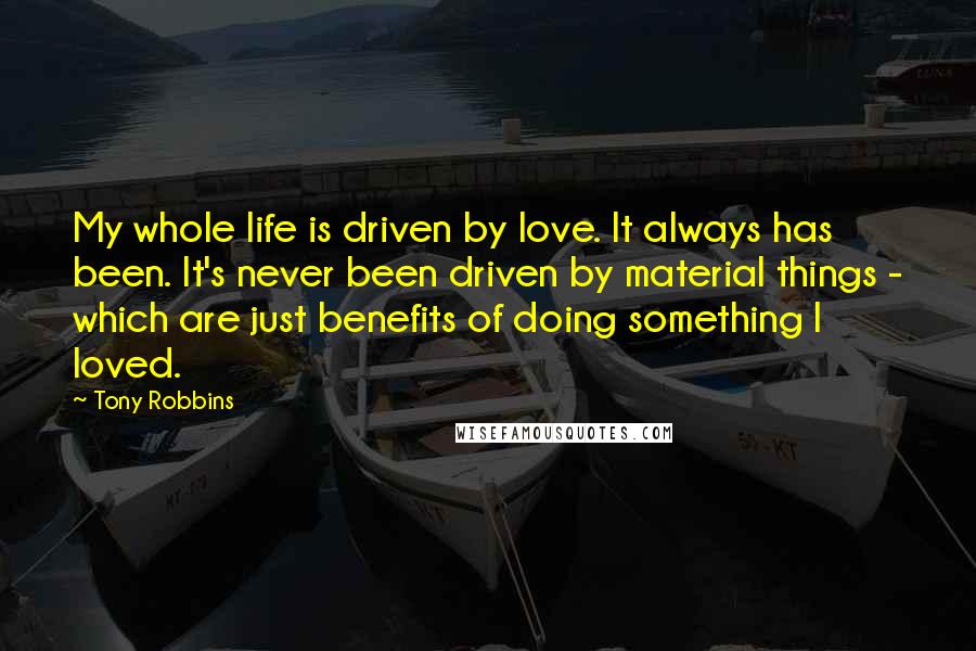 Tony Robbins Quotes: My whole life is driven by love. It always has been. It's never been driven by material things - which are just benefits of doing something I loved.