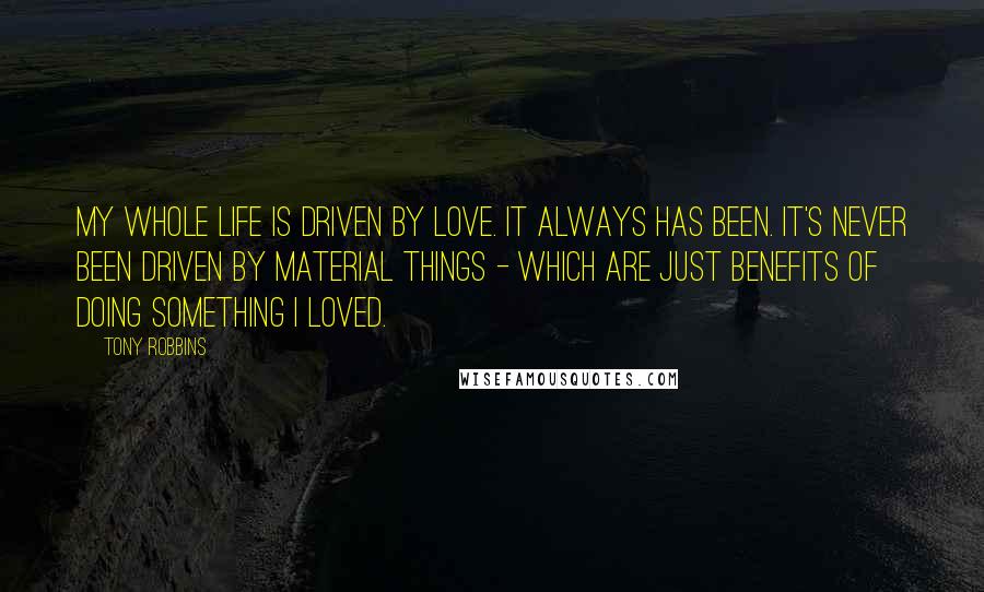 Tony Robbins Quotes: My whole life is driven by love. It always has been. It's never been driven by material things - which are just benefits of doing something I loved.