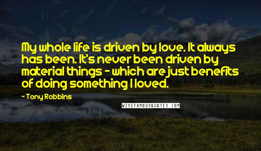 Tony Robbins Quotes: My whole life is driven by love. It always has been. It's never been driven by material things - which are just benefits of doing something I loved.