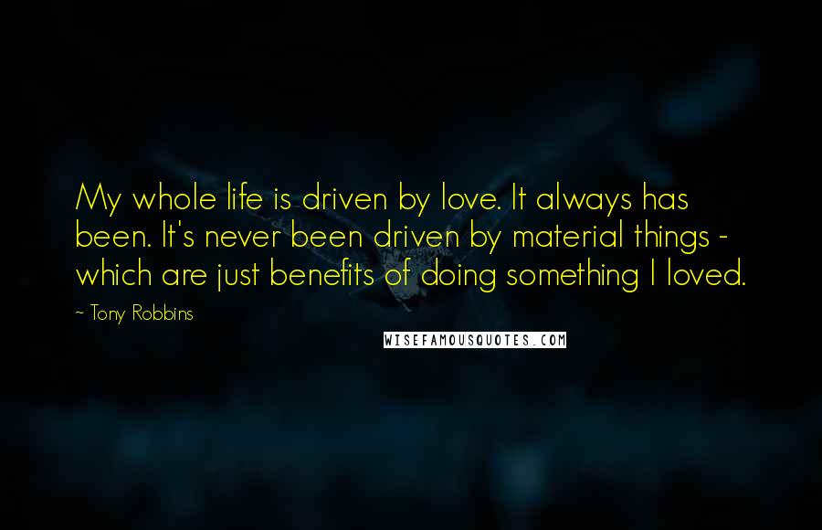 Tony Robbins Quotes: My whole life is driven by love. It always has been. It's never been driven by material things - which are just benefits of doing something I loved.