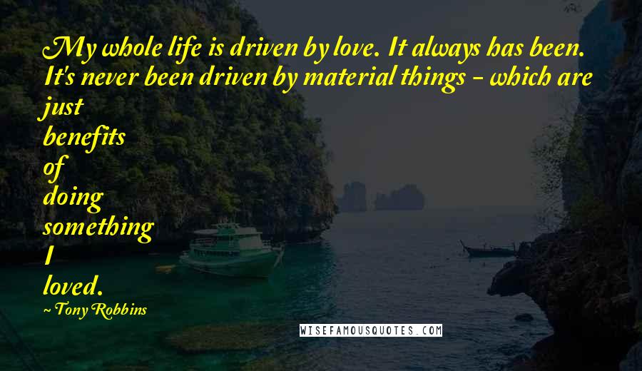 Tony Robbins Quotes: My whole life is driven by love. It always has been. It's never been driven by material things - which are just benefits of doing something I loved.