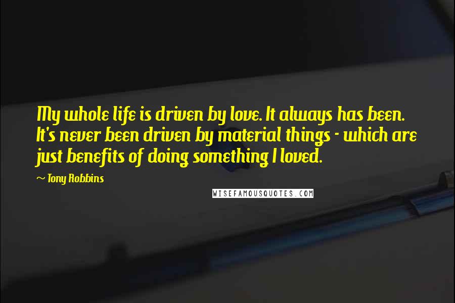 Tony Robbins Quotes: My whole life is driven by love. It always has been. It's never been driven by material things - which are just benefits of doing something I loved.