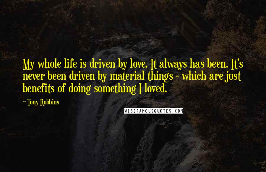 Tony Robbins Quotes: My whole life is driven by love. It always has been. It's never been driven by material things - which are just benefits of doing something I loved.