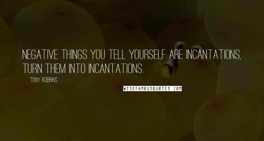 Tony Robbins Quotes: Negative things you tell yourself are inCANTations, turn them into inCANtations.