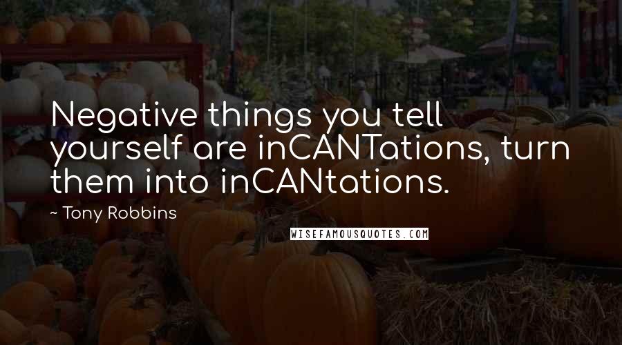 Tony Robbins Quotes: Negative things you tell yourself are inCANTations, turn them into inCANtations.