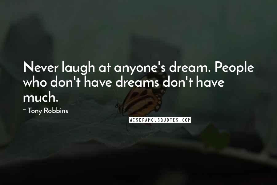 Tony Robbins Quotes: Never laugh at anyone's dream. People who don't have dreams don't have much.