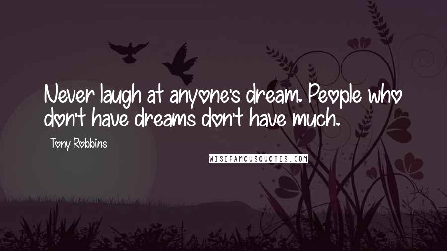 Tony Robbins Quotes: Never laugh at anyone's dream. People who don't have dreams don't have much.