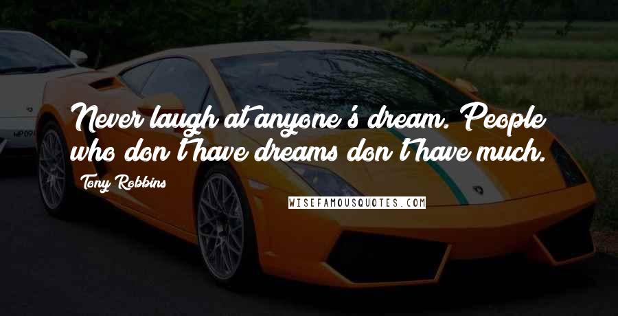 Tony Robbins Quotes: Never laugh at anyone's dream. People who don't have dreams don't have much.