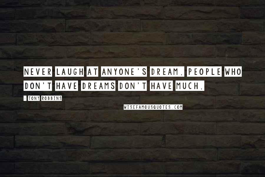 Tony Robbins Quotes: Never laugh at anyone's dream. People who don't have dreams don't have much.