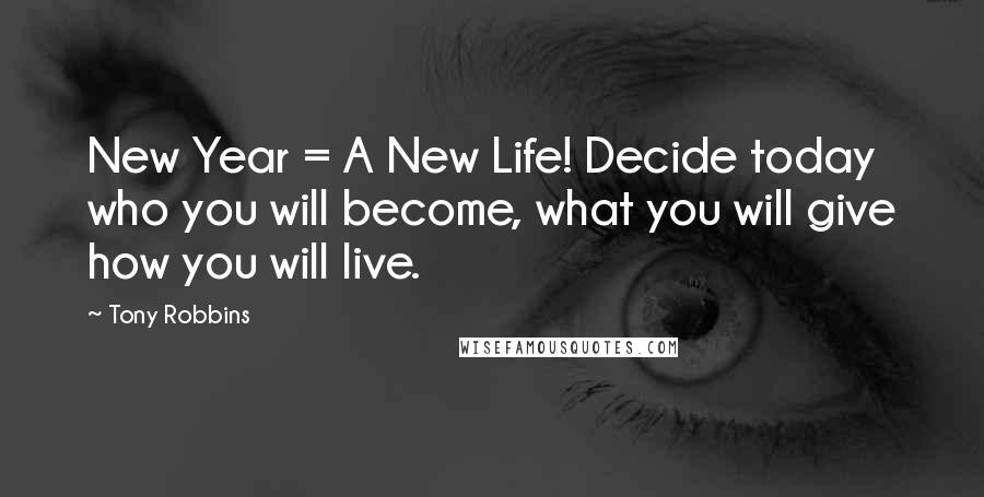 Tony Robbins Quotes: New Year = A New Life! Decide today who you will become, what you will give how you will live.