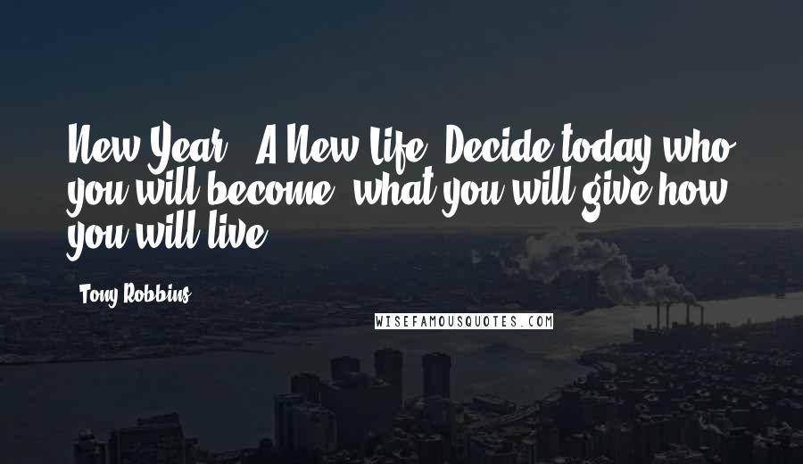 Tony Robbins Quotes: New Year = A New Life! Decide today who you will become, what you will give how you will live.