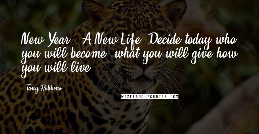 Tony Robbins Quotes: New Year = A New Life! Decide today who you will become, what you will give how you will live.