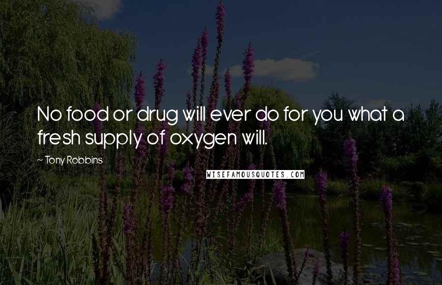 Tony Robbins Quotes: No food or drug will ever do for you what a fresh supply of oxygen will.