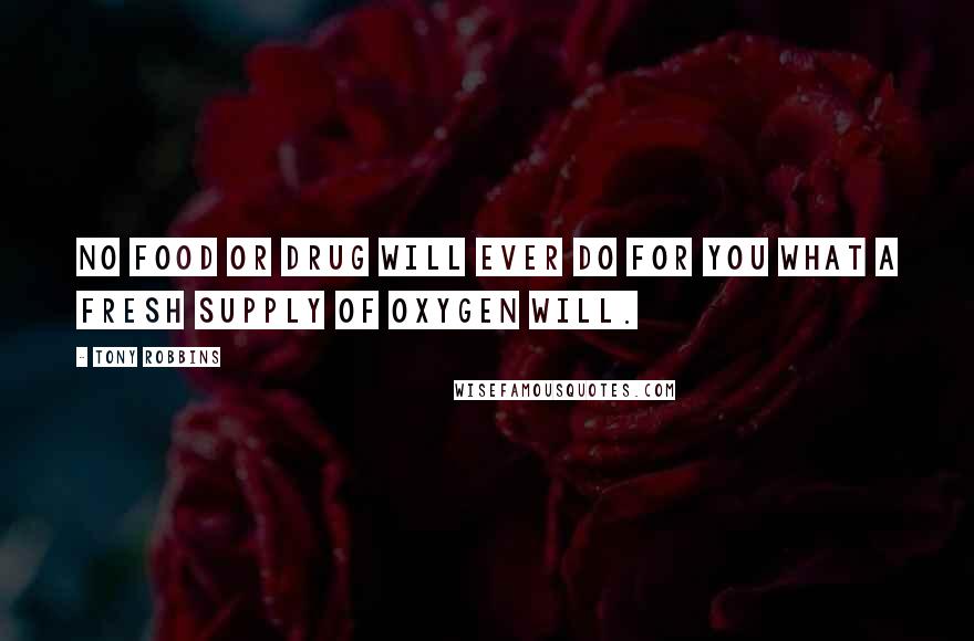 Tony Robbins Quotes: No food or drug will ever do for you what a fresh supply of oxygen will.