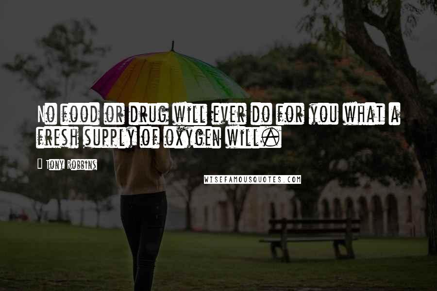 Tony Robbins Quotes: No food or drug will ever do for you what a fresh supply of oxygen will.