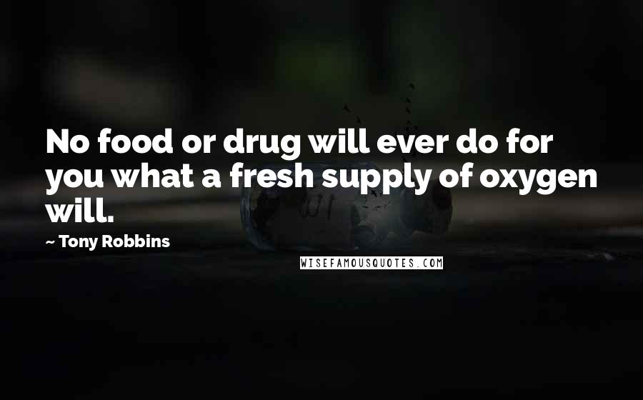 Tony Robbins Quotes: No food or drug will ever do for you what a fresh supply of oxygen will.