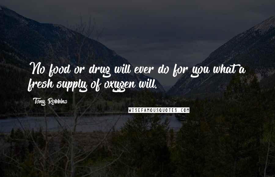 Tony Robbins Quotes: No food or drug will ever do for you what a fresh supply of oxygen will.