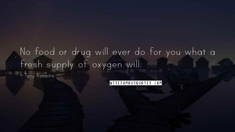 Tony Robbins Quotes: No food or drug will ever do for you what a fresh supply of oxygen will.