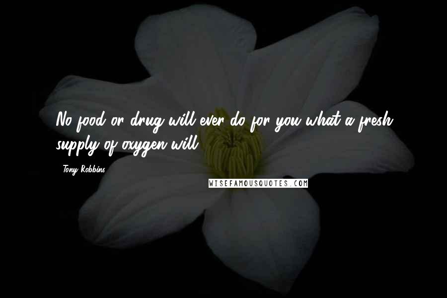 Tony Robbins Quotes: No food or drug will ever do for you what a fresh supply of oxygen will.