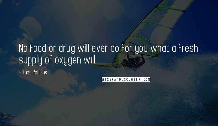 Tony Robbins Quotes: No food or drug will ever do for you what a fresh supply of oxygen will.