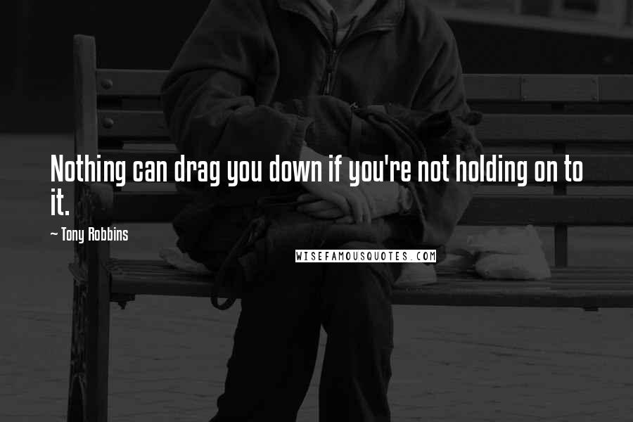 Tony Robbins Quotes: Nothing can drag you down if you're not holding on to it.