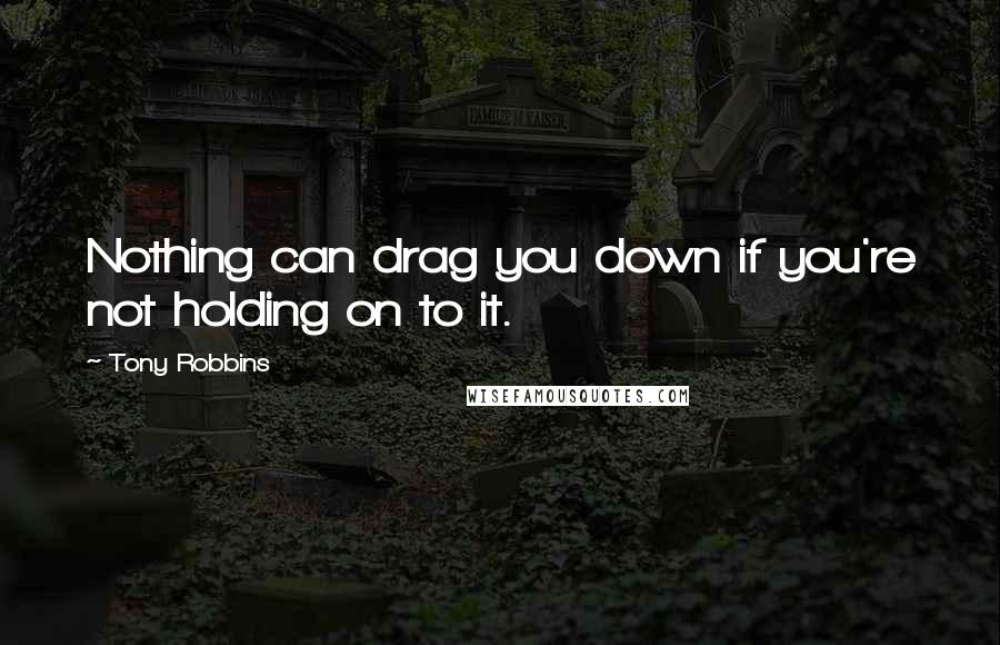 Tony Robbins Quotes: Nothing can drag you down if you're not holding on to it.