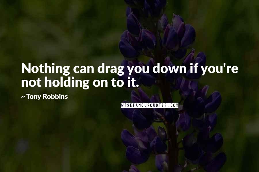 Tony Robbins Quotes: Nothing can drag you down if you're not holding on to it.