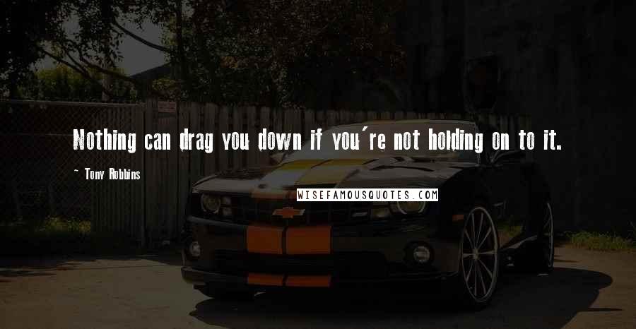 Tony Robbins Quotes: Nothing can drag you down if you're not holding on to it.