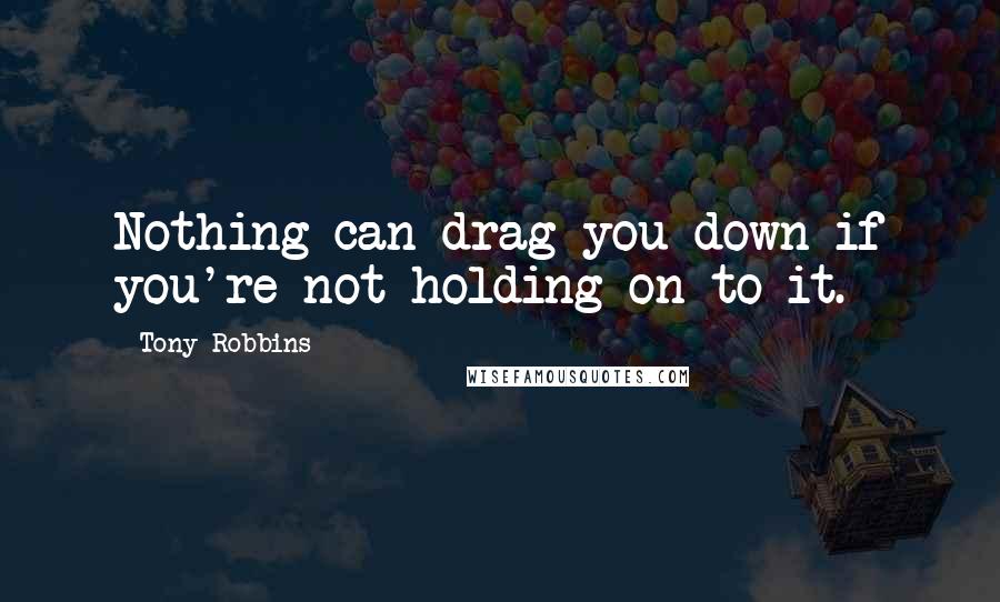 Tony Robbins Quotes: Nothing can drag you down if you're not holding on to it.