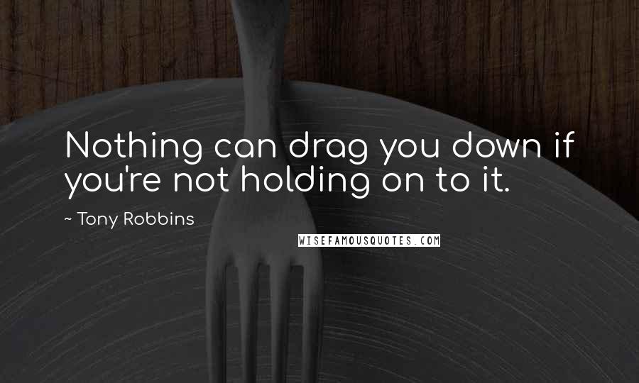 Tony Robbins Quotes: Nothing can drag you down if you're not holding on to it.