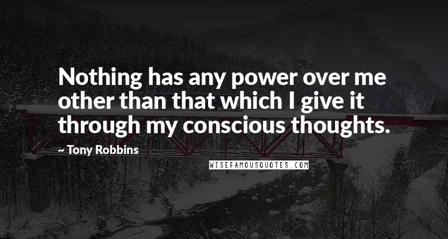 Tony Robbins Quotes: Nothing has any power over me other than that which I give it through my conscious thoughts.