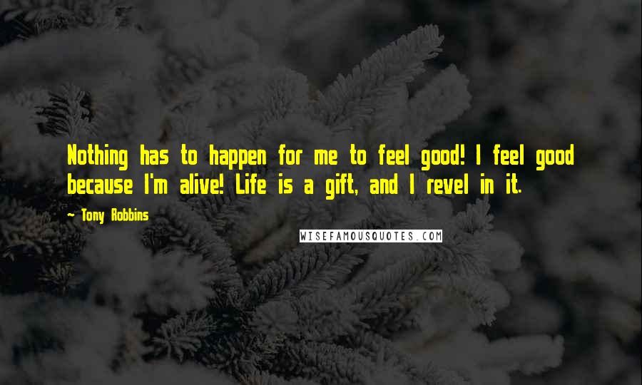 Tony Robbins Quotes: Nothing has to happen for me to feel good! I feel good because I'm alive! Life is a gift, and I revel in it.
