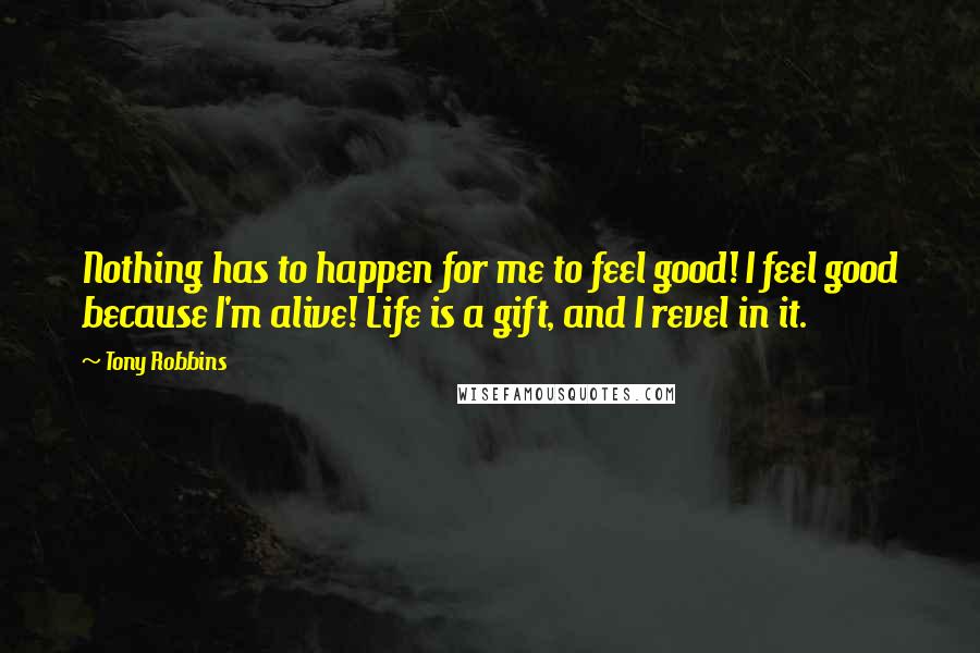 Tony Robbins Quotes: Nothing has to happen for me to feel good! I feel good because I'm alive! Life is a gift, and I revel in it.