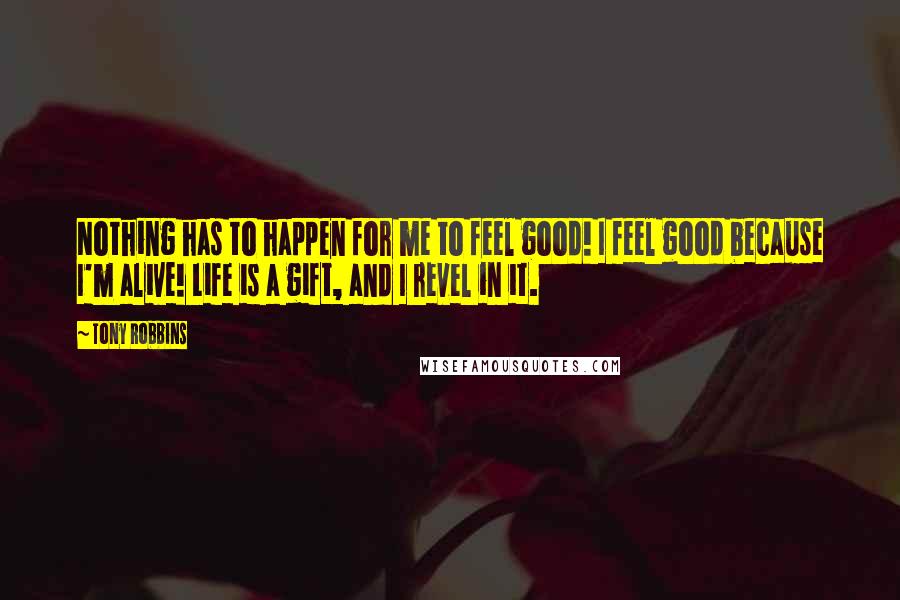 Tony Robbins Quotes: Nothing has to happen for me to feel good! I feel good because I'm alive! Life is a gift, and I revel in it.