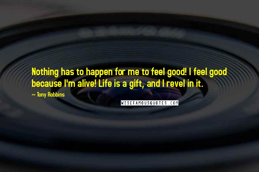 Tony Robbins Quotes: Nothing has to happen for me to feel good! I feel good because I'm alive! Life is a gift, and I revel in it.