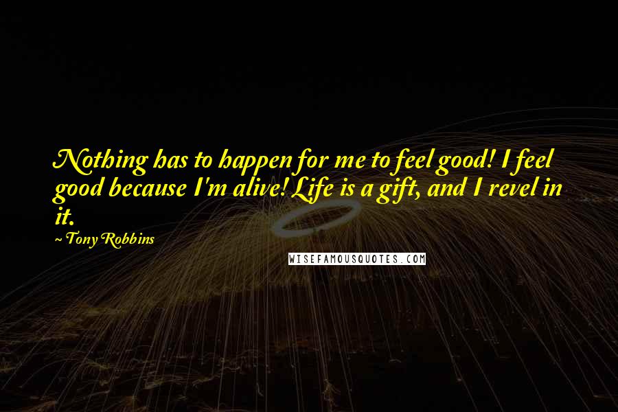 Tony Robbins Quotes: Nothing has to happen for me to feel good! I feel good because I'm alive! Life is a gift, and I revel in it.