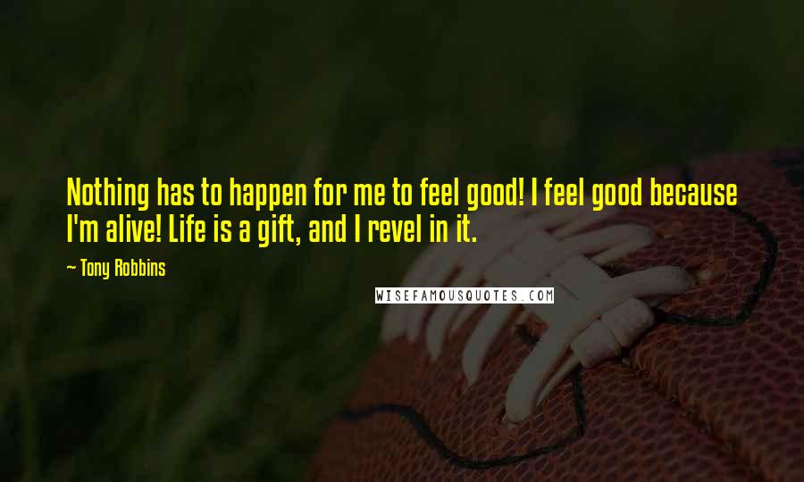 Tony Robbins Quotes: Nothing has to happen for me to feel good! I feel good because I'm alive! Life is a gift, and I revel in it.