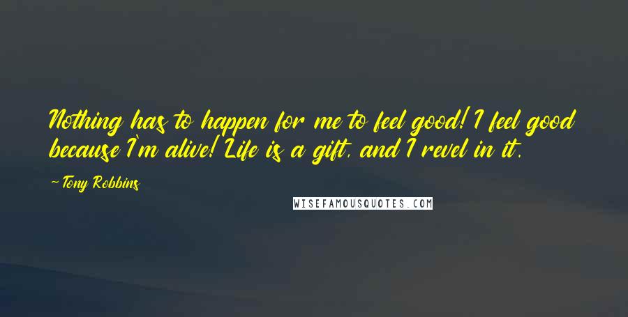 Tony Robbins Quotes: Nothing has to happen for me to feel good! I feel good because I'm alive! Life is a gift, and I revel in it.