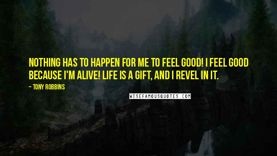 Tony Robbins Quotes: Nothing has to happen for me to feel good! I feel good because I'm alive! Life is a gift, and I revel in it.