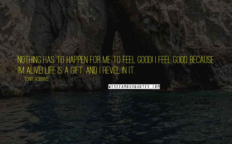 Tony Robbins Quotes: Nothing has to happen for me to feel good! I feel good because I'm alive! Life is a gift, and I revel in it.